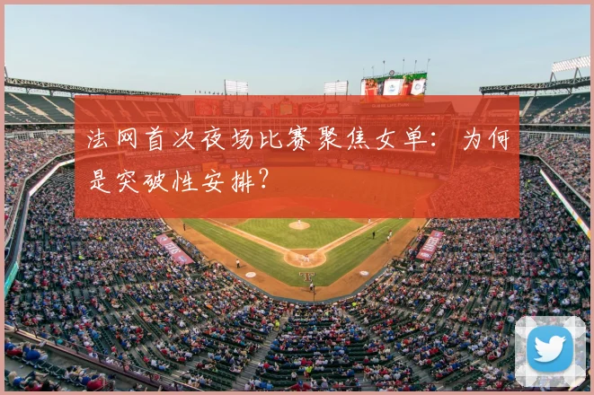 法网首次夜场比赛聚焦女单:为何是突破性安排?