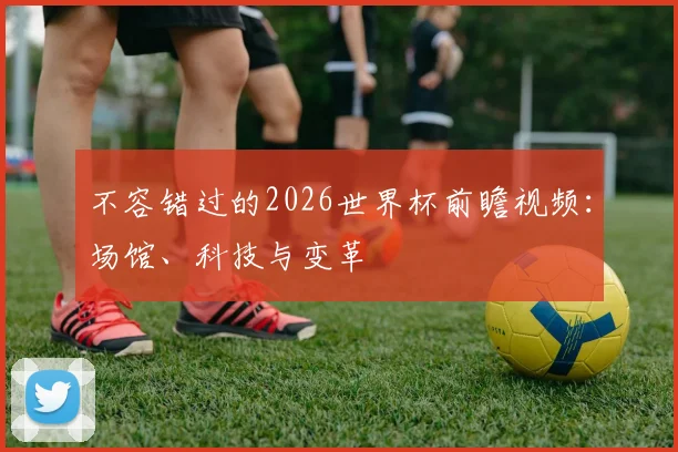 不容错过的2026世界杯前瞻视频:场馆、科技与变革