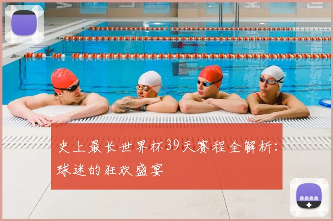 史上最长世界杯39天赛程全解析:球迷的狂欢盛宴