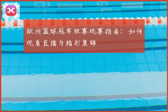 欧洲篮球冠军联赛观赛指南:如何观看直播与精彩集锦