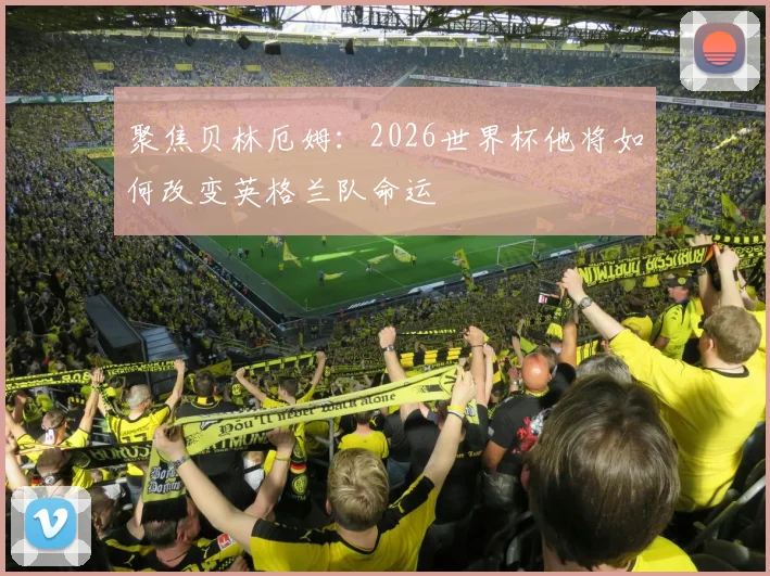 聚焦贝林厄姆：2026世界杯他将如何改变英格兰队命运