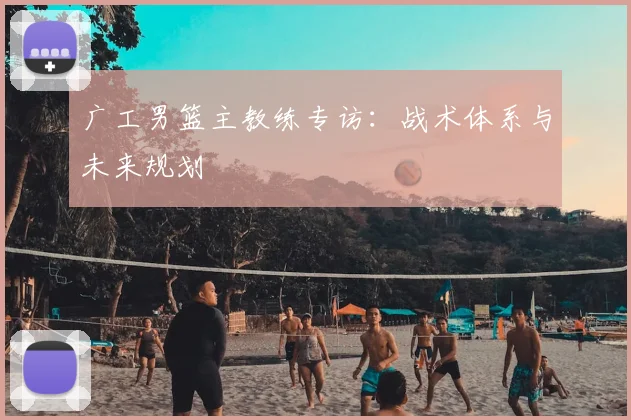 广工男篮主教练专访:战术体系与未来规划