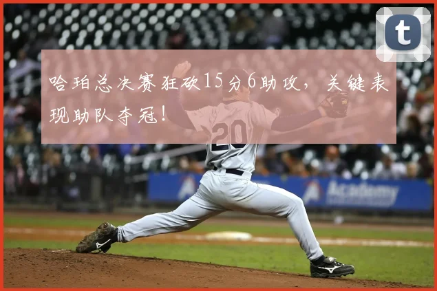 哈珀总决赛狂砍15分6助攻，关键表现助队夺冠！