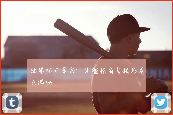 世界杯开幕式:完整指南与精彩看点揭秘