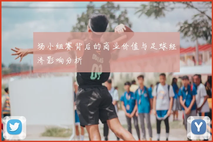 场小组赛背后的商业价值与足球经济影响分析