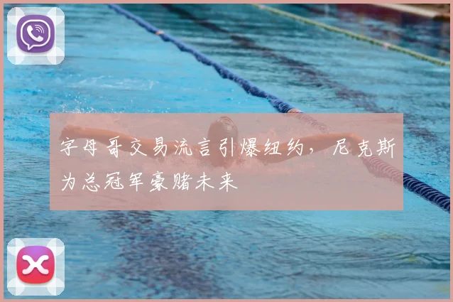 字母哥交易流言引爆纽约，尼克斯为总冠军豪赌未来