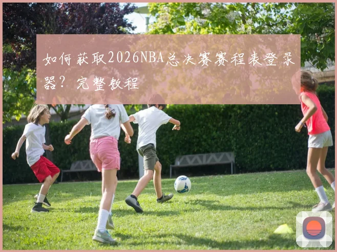 如何获取2026NBA总决赛赛程表登录器？完整教程
