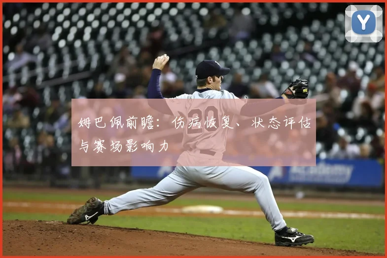 姆巴佩前瞻:伤病恢复、状态评估与赛场影响力