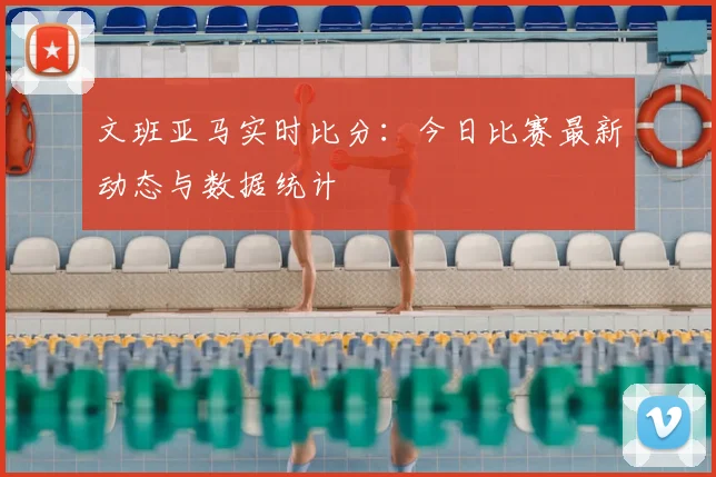 文班亚马实时比分:今日比赛最新动态与数据统计