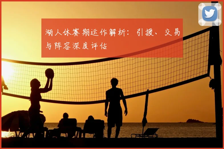 湖人休赛期运作解析:引援、交易与阵容深度评估