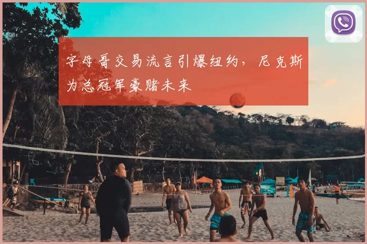 字母哥交易流言引爆纽约,尼克斯为总冠军豪赌未来