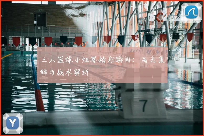 三人篮球小组赛精彩瞬间:高光集锦与战术解析