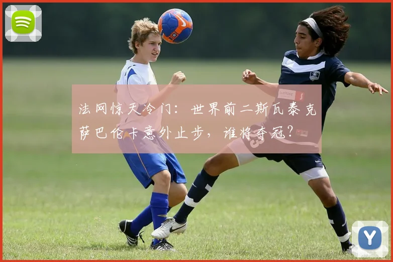 法网惊天冷门：世界前二斯瓦泰克萨巴伦卡意外止步，谁将夺冠？