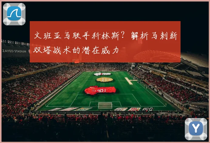 文班亚马联手科林斯?解析马刺新双塔战术的潜在威力