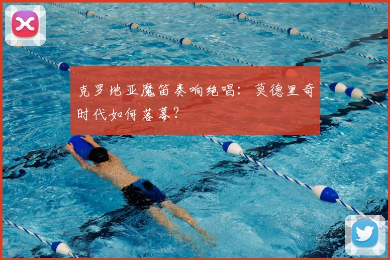 克罗地亚魔笛奏响绝唱:莫德里奇时代如何落幕?