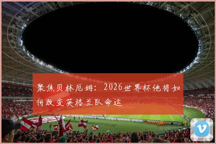 聚焦贝林厄姆：2026世界杯他将如何改变英格兰队命运