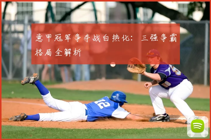 意甲冠军争夺战白热化：三强争霸格局全解析